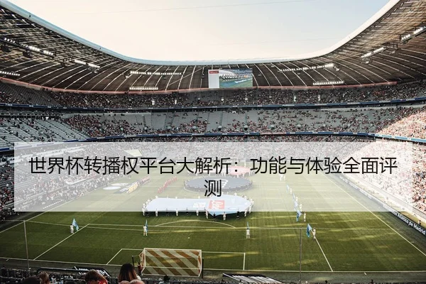 世界杯转播权平台大解析：功能与体验全面评测