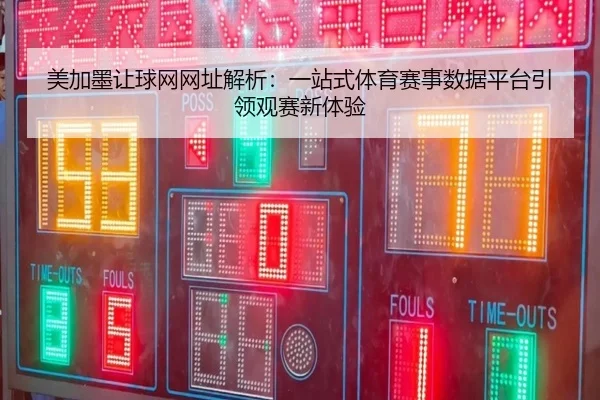 美加墨让球网网址解析：一站式体育赛事数据平台引领观赛新体验