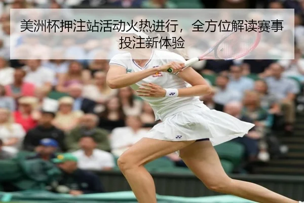 美洲杯押注站活动火热进行，全方位解读赛事投注新体验