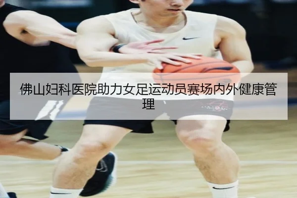 佛山妇科医院助力女足运动员赛场内外健康管理