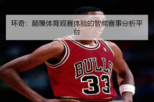 环奇：颠覆体育观赛体验的智能赛事分析平台